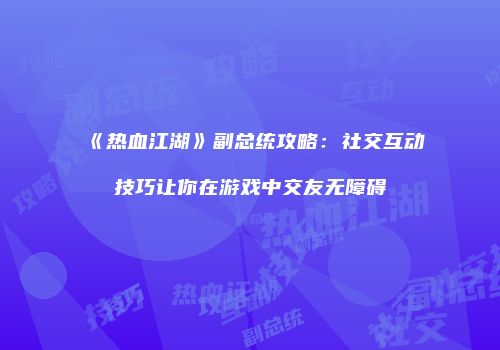《热血江湖》副总统攻略：社交互动技巧让你在游戏中交友无障碍