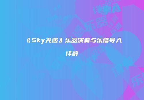 《Sky光遇》乐器演奏与乐谱导入详解