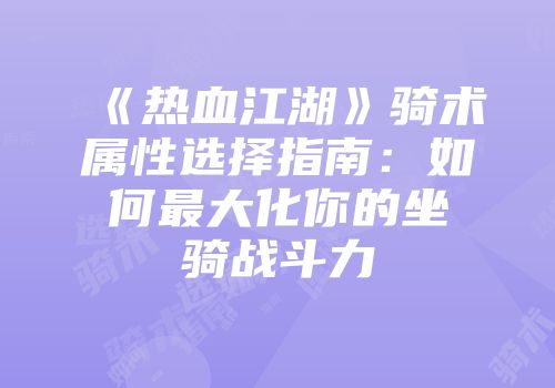 《热血江湖》骑术属性选择指南：如何最大化你的坐骑战斗力