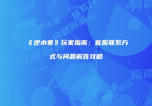 《逆水寒》玩家指南：客服联系方式与问题解答攻略