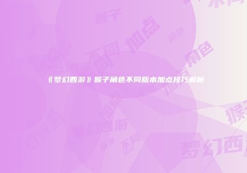 《梦幻西游》猴子角色不同版本加点技巧解析