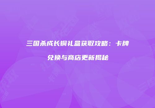 三国杀成长铜礼盒获取攻略：卡牌兑换与商店更新揭秘