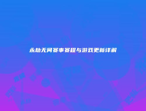 永劫无间赛事赛程与游戏更新详解