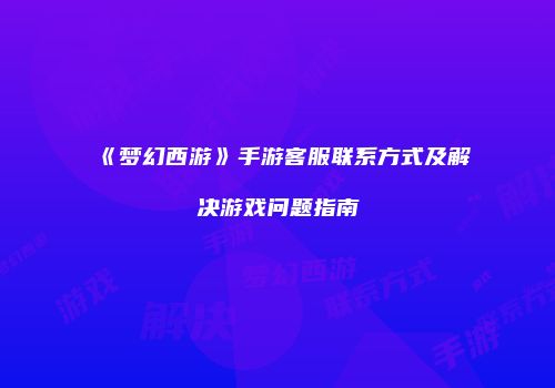 《梦幻西游》手游客服联系方式及解决游戏问题指南