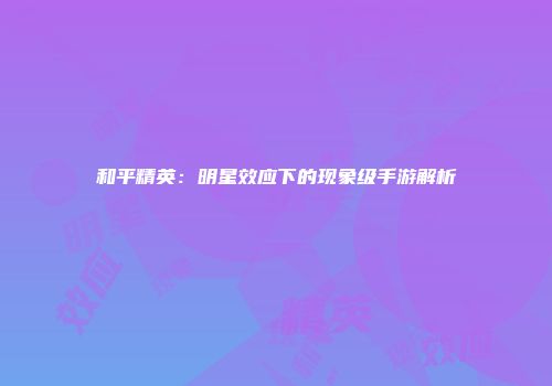 和平精英：明星效应下的现象级手游解析