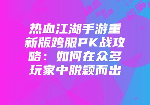 热血江湖手游重新版跨服PK战攻略：如何在众多玩家中脱颖而出