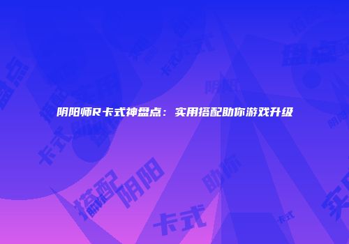 阴阳师R卡式神盘点：实用搭配助你游戏升级