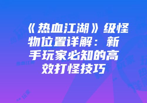 《热血江湖》级怪物位置详解：新手玩家必知的高效打怪技巧