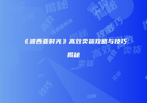 《波西亚时光》高效卖货攻略与技巧揭秘