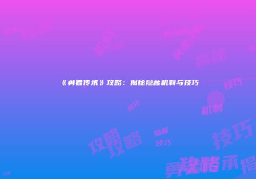 《勇者传承》攻略：揭秘隐藏机制与技巧