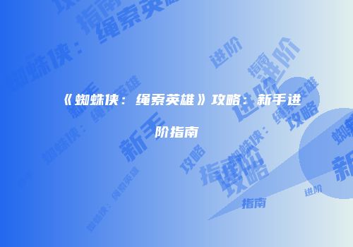 《蜘蛛侠：绳索英雄》攻略：新手进阶指南
