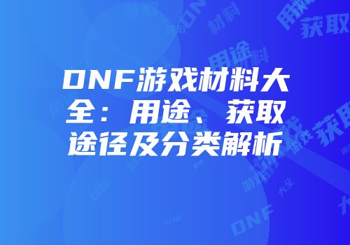 DNF游戏材料大全：用途、获取途径及分类解析
