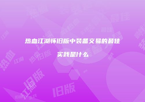 热血江湖怀旧版中装备交易的最佳实践是什么
