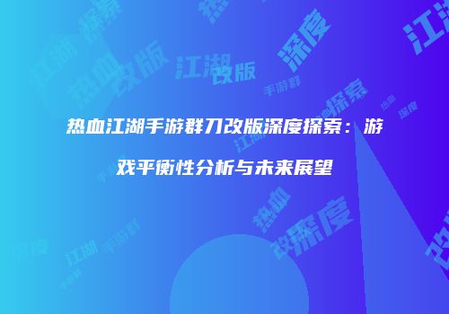 热血江湖手游群刀改版深度探索：游戏平衡性分析与未来展望
