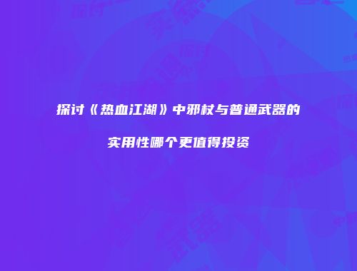 探讨《热血江湖》中邪杖与普通武器的实用性哪个更值得投资