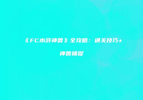 《FC水浒神兽》全攻略：通关技巧+神兽捕捉
