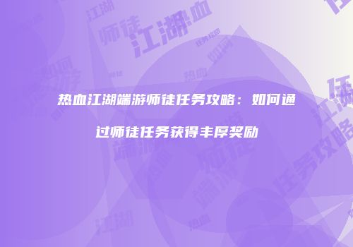 热血江湖端游师徒任务攻略：如何通过师徒任务获得丰厚奖励