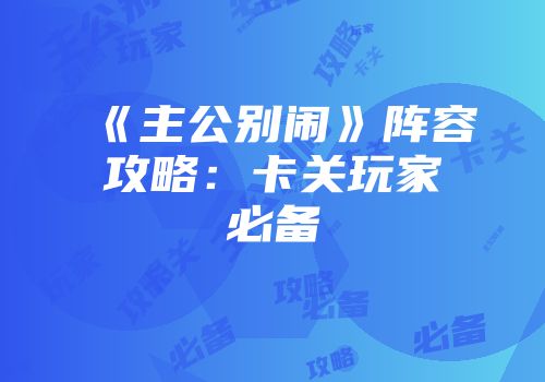 《主公别闹》阵容攻略：卡关玩家必备