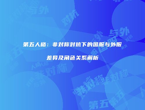 第五人格：非对称对抗下的国服与外服差异及角色关系解析
