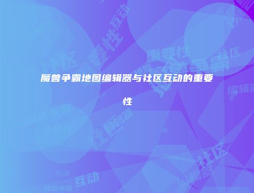 魔兽争霸地图编辑器与社区互动的重要性