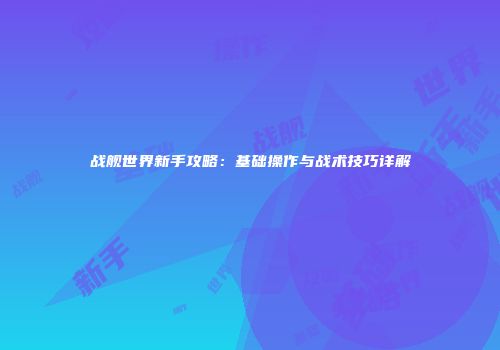 战舰世界新手攻略：基础操作与战术技巧详解