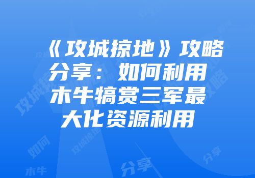 《攻城掠地》攻略分享：如何利用木牛犒赏三军最大化资源利用