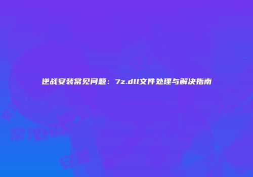 逆战安装常见问题：7z.dll文件处理与解决指南