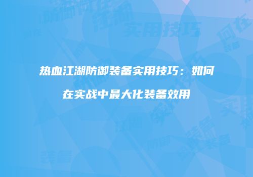 热血江湖防御装备实用技巧:如何在实战中最大化装备效用