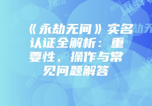 《永劫无间》实名认证全解析：重要性、操作与常见问题解答