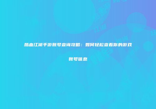 热血江湖手游账号查询攻略:如何轻松查看你的游戏账号信息