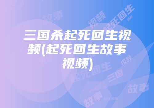 三国杀起死回生视频(起死回生故事视频)