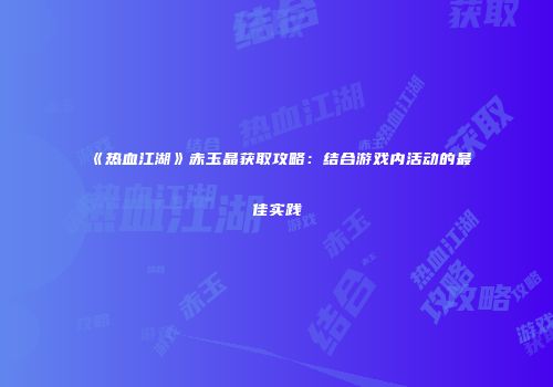 《热血江湖》赤玉晶获取攻略:结合游戏内活动的最佳实践