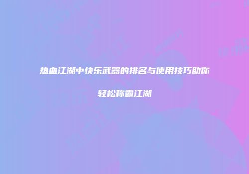 热血江湖中快乐武器的排名与使用技巧助你轻松称霸江湖