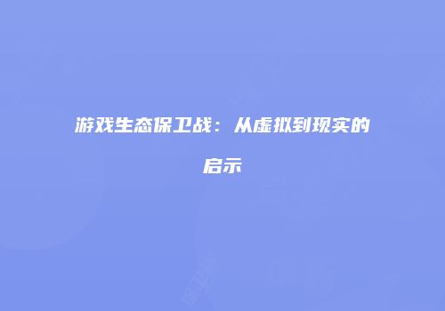 游戏生态保卫战：从虚拟到现实的启示