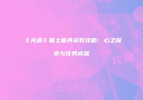 《光遇》暮土面具获取攻略：心之探索与任务成就