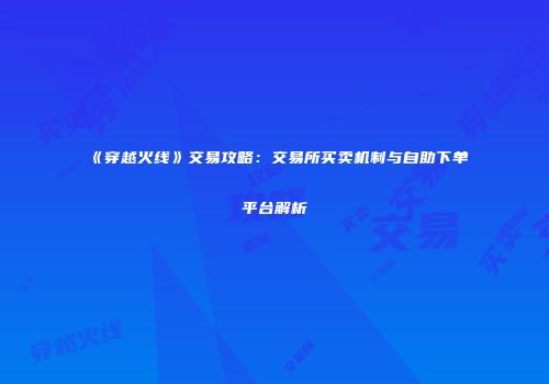 《穿越火线》交易攻略：交易所买卖机制与自助下单平台解析