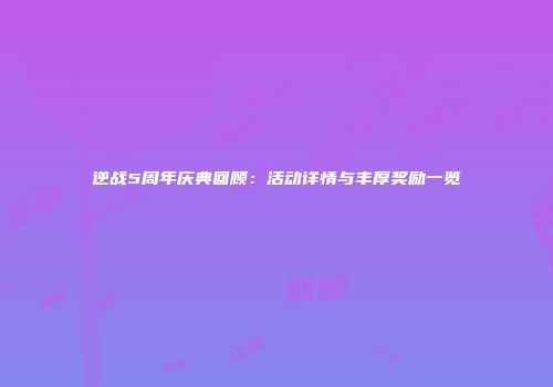 逆战5周年庆典回顾：活动详情与丰厚奖励一览