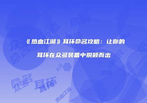 《热血江湖》耳环命名攻略：让你的耳环在众多装备中脱颖而出