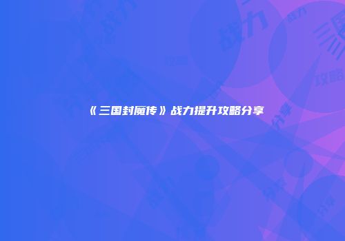 《三国封魔传》战力提升攻略分享