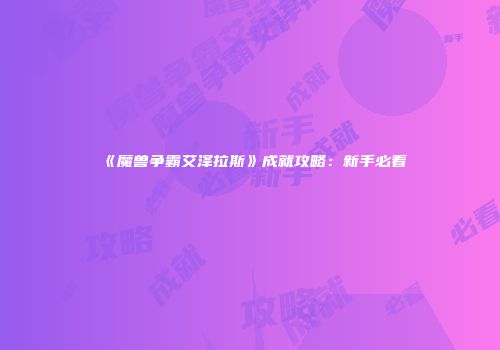 《魔兽争霸艾泽拉斯》成就攻略：新手必看