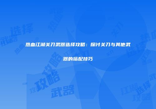 热血江湖关刀武器选择攻略:探讨关刀与其他武器的搭配技巧