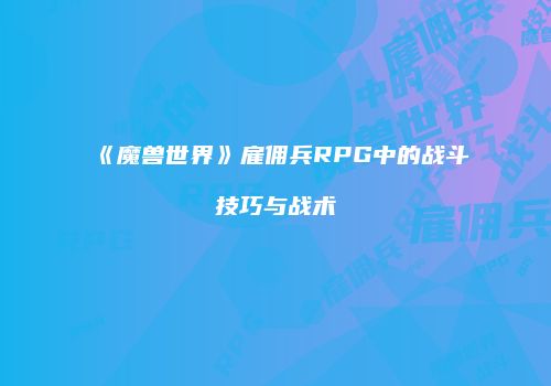 《魔兽世界》雇佣兵RPG中的战斗技巧与战术