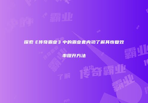 探索《传奇霸业》中的霸业套内功了解其恢复效率提升方法