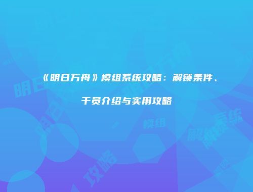《明日方舟》模组系统攻略：解锁条件、干员介绍与实用攻略