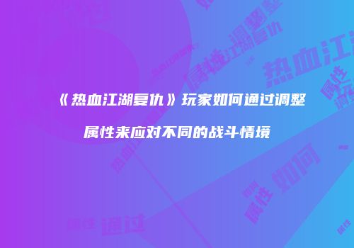 《热血江湖复仇》玩家如何通过调整属性来应对不同的战斗情境