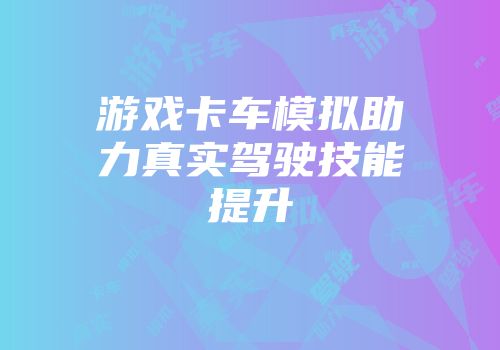 游戏卡车模拟助力真实驾驶技能提升