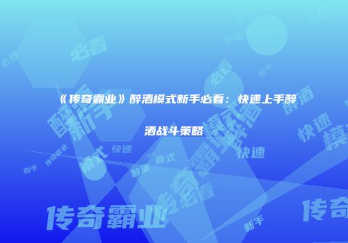 《传奇霸业》醉酒模式新手必看:快速上手醉酒战斗策略