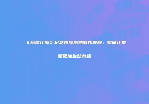 《热血江湖》纪念视频后期制作教程：如何让视频更加生动有趣