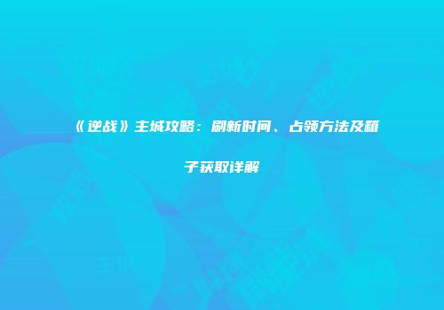 《逆战》主城攻略：刷新时间、占领方法及箱子获取详解