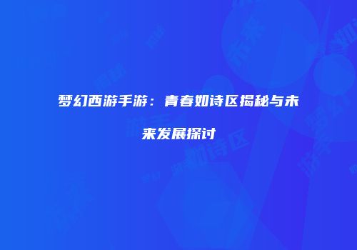 梦幻西游手游：青春如诗区揭秘与未来发展探讨